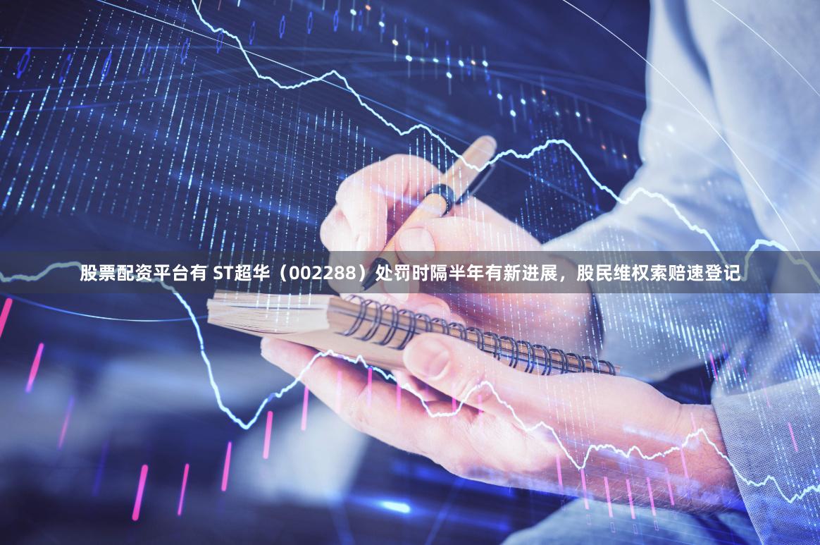 股票配资平台有 ST超华（002288）处罚时隔半年有新进展，股民维权索赔速登记
