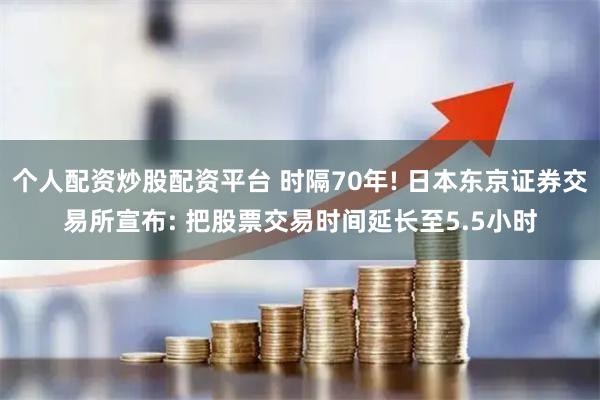 个人配资炒股配资平台 时隔70年! 日本东京证券交易所宣布: 把股票交易时间延长至5.5小时