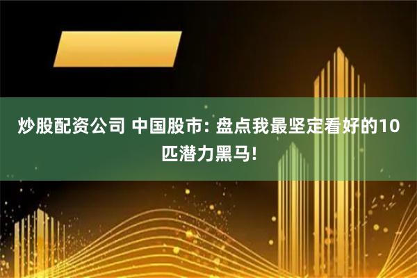 炒股配资公司 中国股市: 盘点我最坚定看好的10匹潜力黑马!
