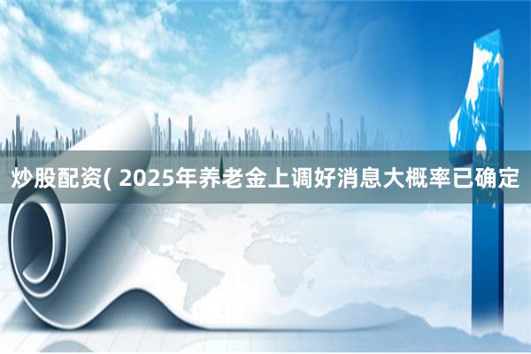炒股配资( 2025年养老金上调好消息大概率已确定