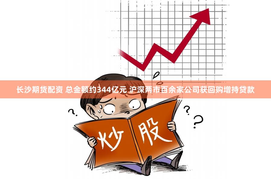 长沙期货配资 总金额约344亿元 沪深两市百余家公司获回购增持贷款