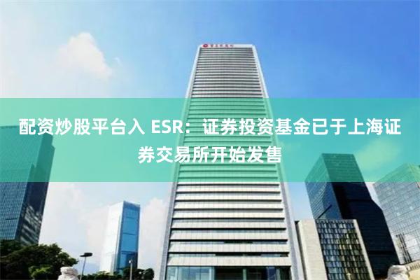 配资炒股平台入 ESR：证券投资基金已于上海证券交易所开始发售