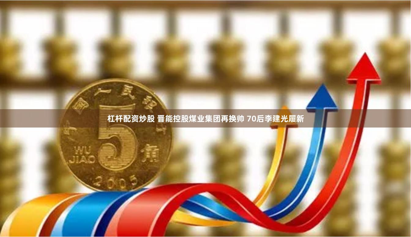 杠杆配资炒股 晋能控股煤业集团再换帅 70后李建光履新