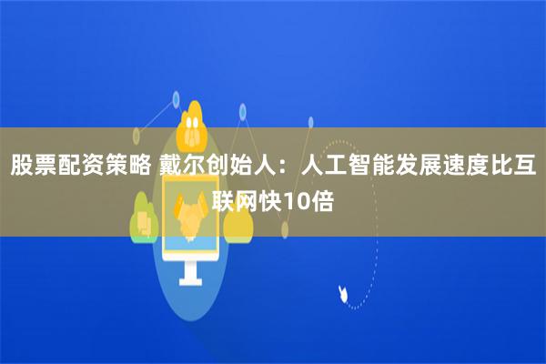 股票配资策略 戴尔创始人：人工智能发展速度比互联网快10倍
