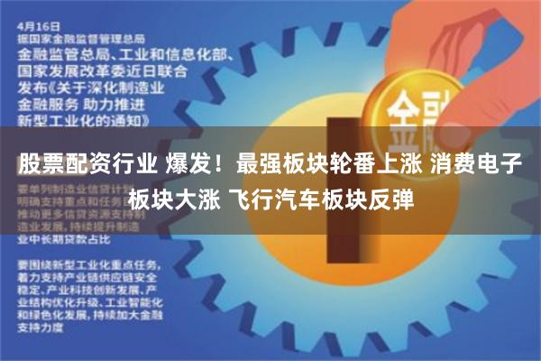 股票配资行业 爆发！最强板块轮番上涨 消费电子板块大涨 飞行汽车板块反弹