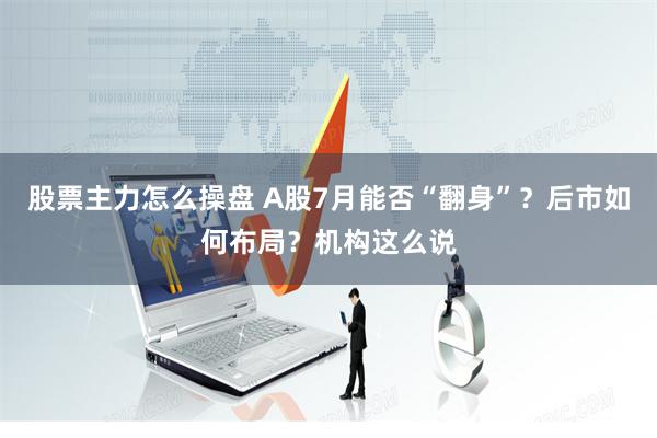 股票主力怎么操盘 A股7月能否“翻身”？后市如何布局？机构这么说