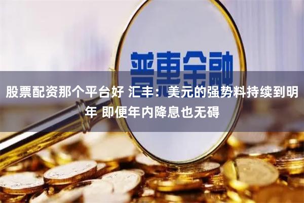 股票配资那个平台好 汇丰：美元的强势料持续到明年 即便年内降息也无碍