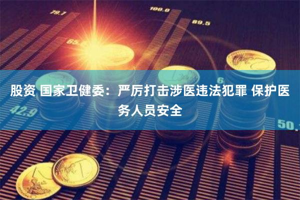 股资 国家卫健委：严厉打击涉医违法犯罪 保护医务人员安全