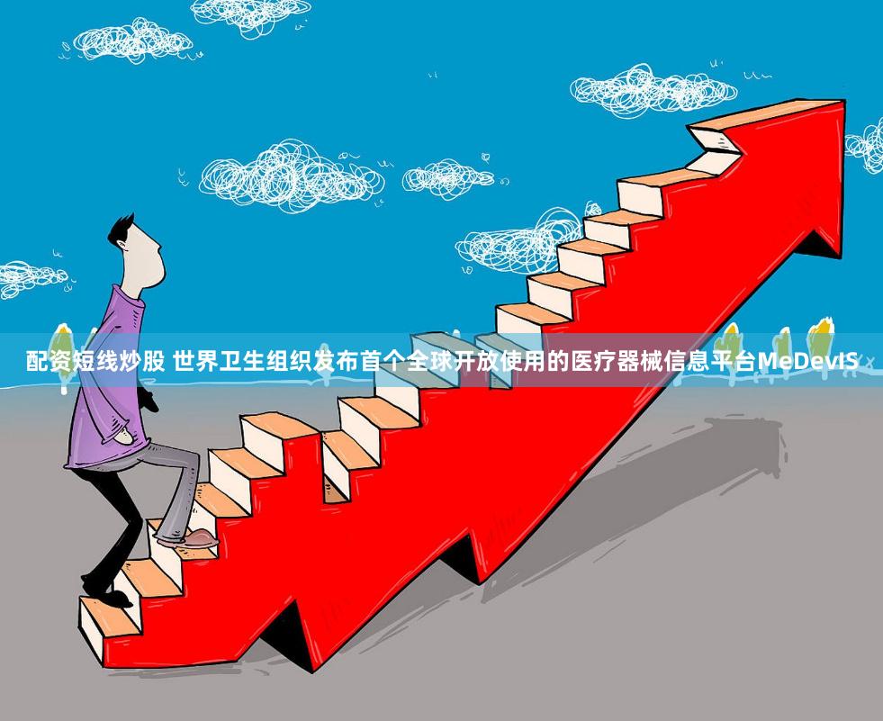 配资短线炒股 世界卫生组织发布首个全球开放使用的医疗器械信息平台MeDevIS