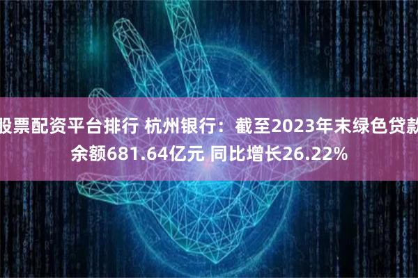 股票配资平台排行 杭州银行：截至2023年末绿色贷款余额681.64亿元 同比增长26.22%
