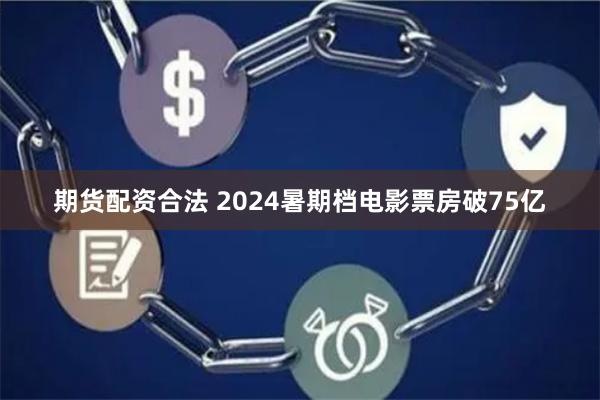 期货配资合法 2024暑期档电影票房破75亿