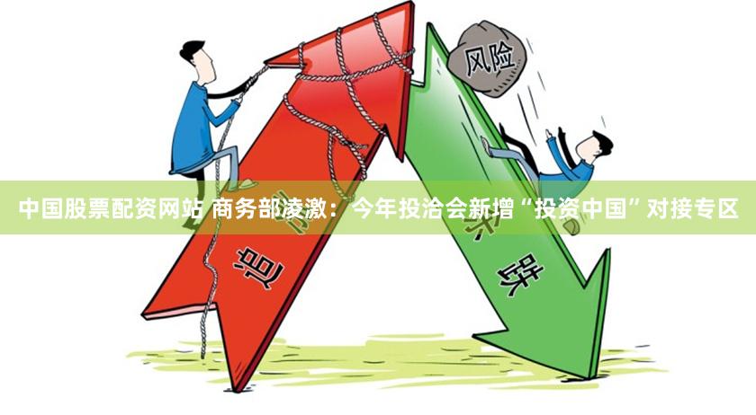 中国股票配资网站 商务部凌激：今年投洽会新增“投资中国”对接专区