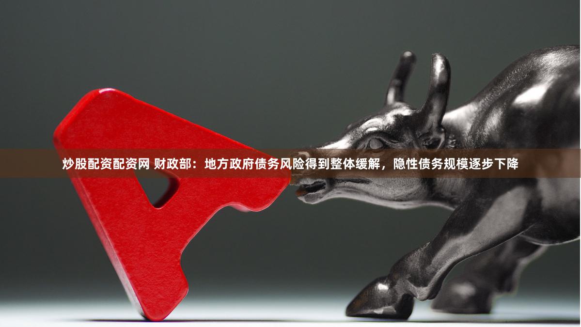 炒股配资配资网 财政部：地方政府债务风险得到整体缓解，隐性债务规模逐步下降