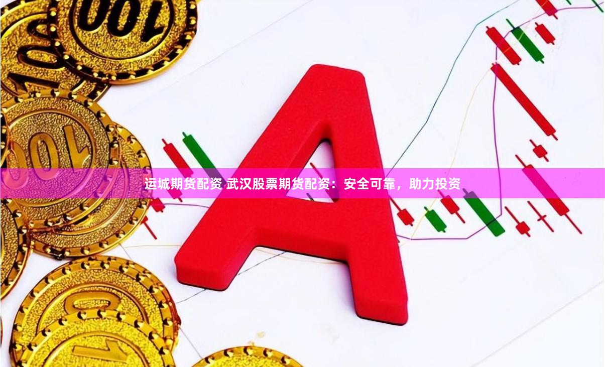 运城期货配资 武汉股票期货配资：安全可靠，助力投资