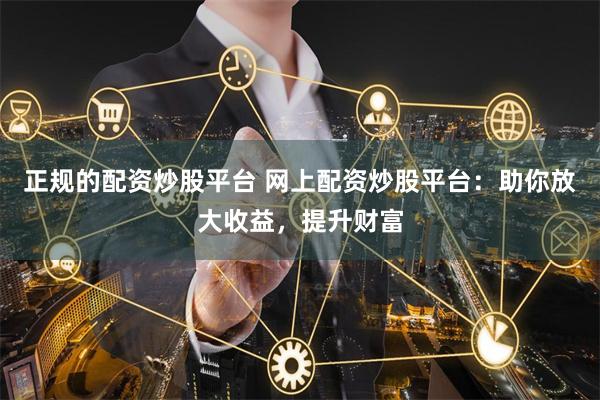 正规的配资炒股平台 网上配资炒股平台：助你放大收益，提升财富