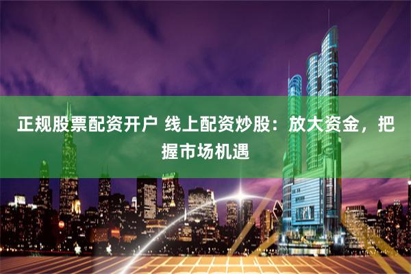 正规股票配资开户 线上配资炒股：放大资金，把握市场机遇