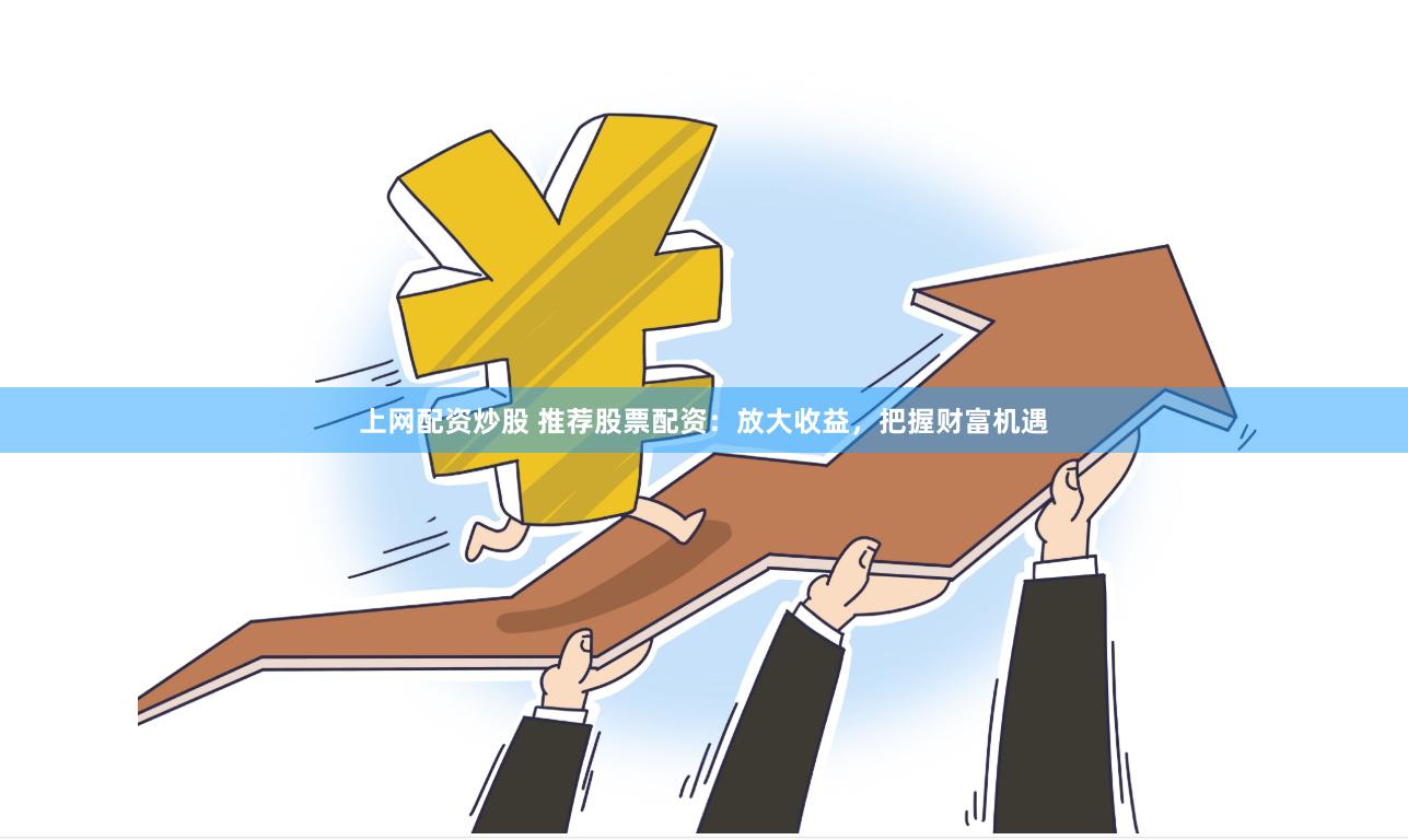 上网配资炒股 推荐股票配资：放大收益，把握财富机遇