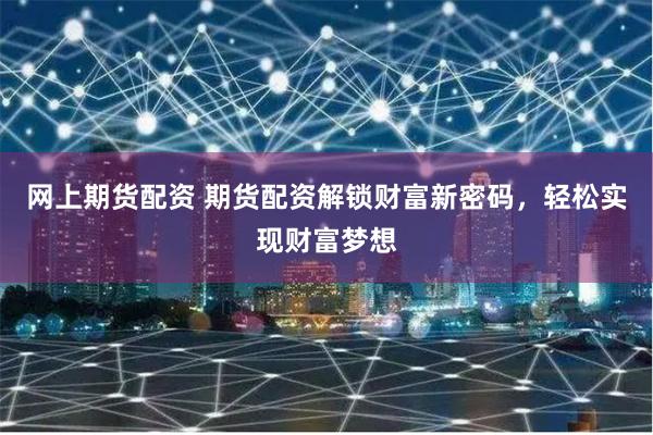 网上期货配资 期货配资解锁财富新密码，轻松实现财富梦想