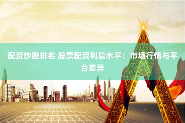 配资炒股排名 股票配资利息水平：市场行情与平台差异