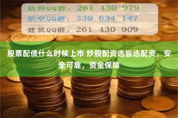 股票配债什么时候上市 炒股配资选皆选配资，安全可靠，资金保障