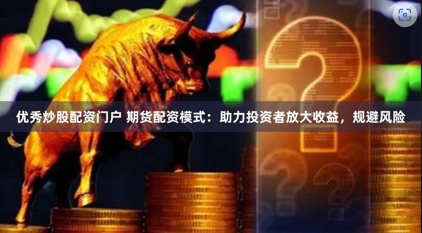 优秀炒股配资门户 期货配资模式：助力投资者放大收益，规避风险