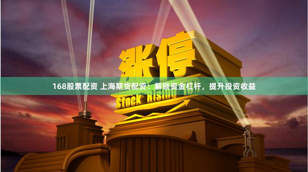 168股票配资 上海期货配资：解锁资金杠杆，提升投资收益