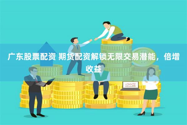 广东股票配资 期货配资解锁无限交易潜能，倍增收益