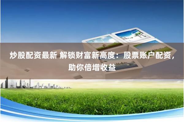 炒股配资最新 解锁财富新高度：股票账户配资，助你倍增收益