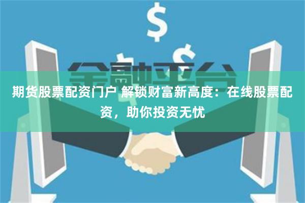 期货股票配资门户 解锁财富新高度：在线股票配资，助你投资无忧