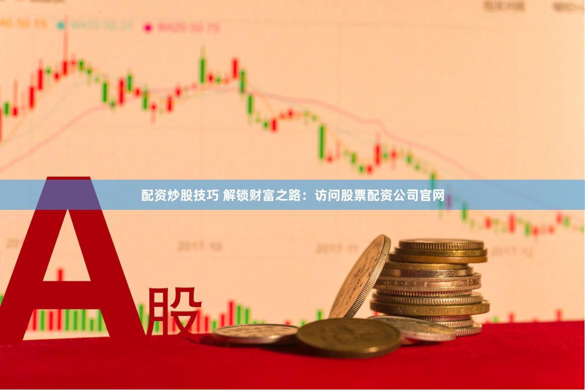 配资炒股技巧 解锁财富之路：访问股票配资公司官网