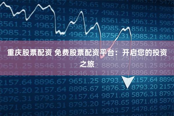 重庆股票配资 免费股票配资平台：开启您的投资之旅