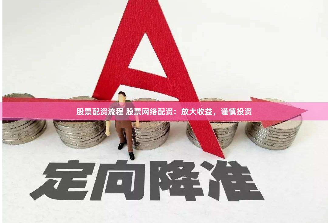 股票配资流程 股票网络配资：放大收益，谨慎投资