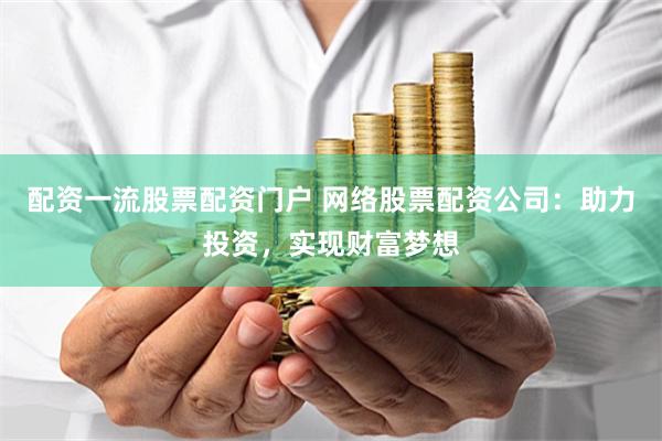 配资一流股票配资门户 网络股票配资公司：助力投资，实现财富梦想