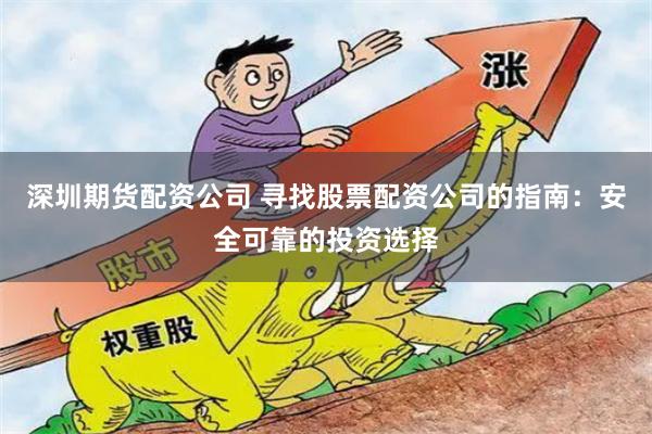 深圳期货配资公司 寻找股票配资公司的指南：安全可靠的投资选择