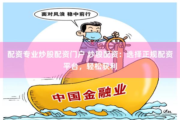 配资专业炒股配资门户 炒股配资：选择正规配资平台，轻松获利