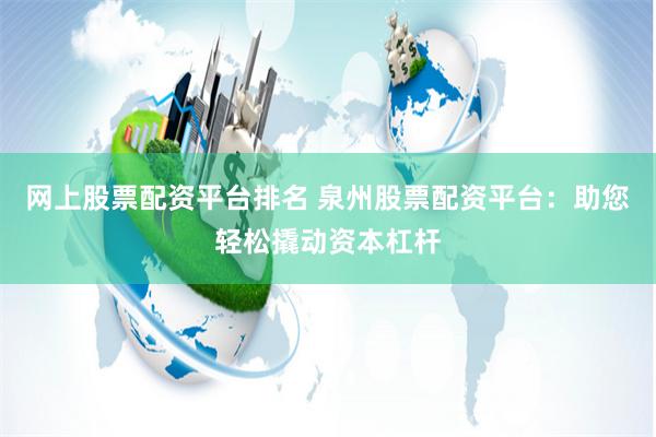 网上股票配资平台排名 泉州股票配资平台:助您轻松撬动资本杠杆