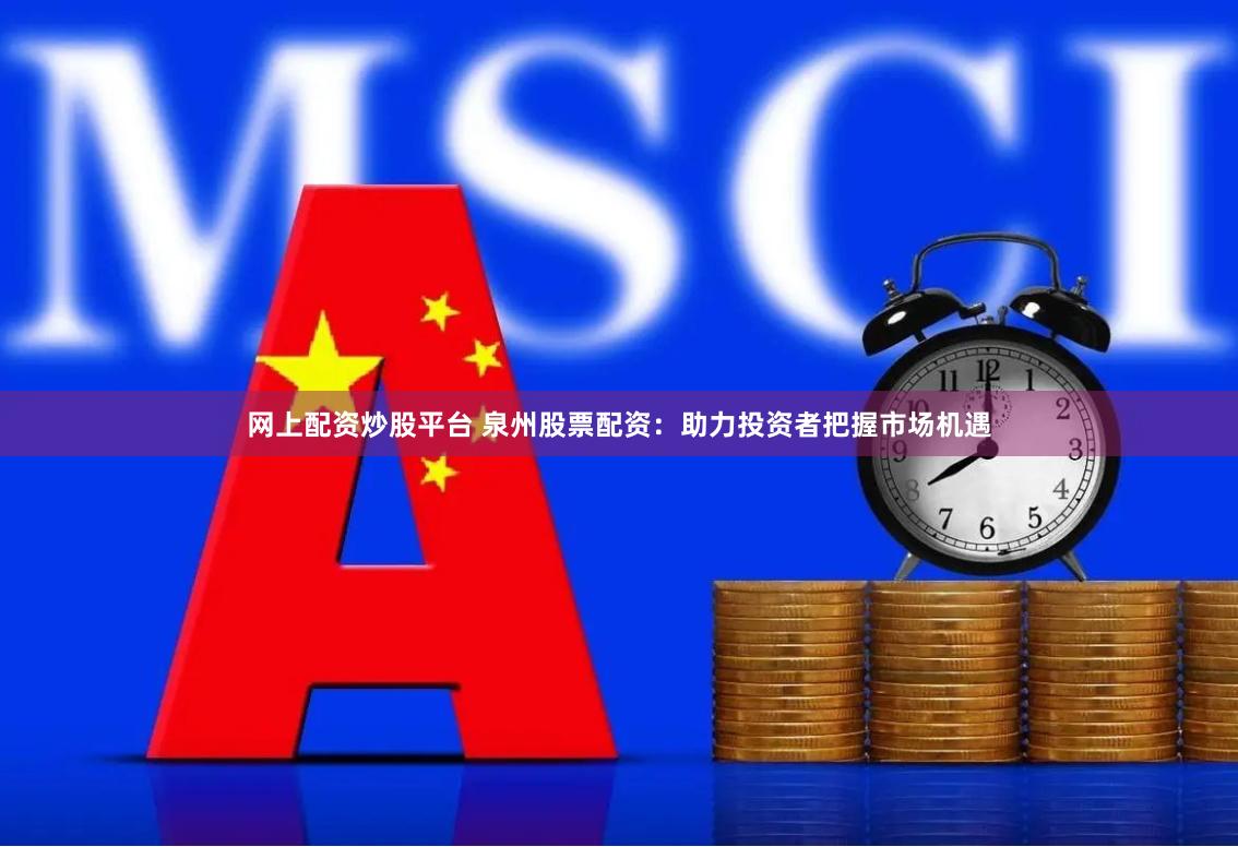 网上配资炒股平台 泉州股票配资：助力投资者把握市场机遇