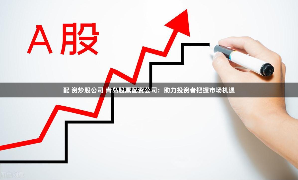 配 资炒股公司 青岛股票配资公司:助力投资者把握市场机遇