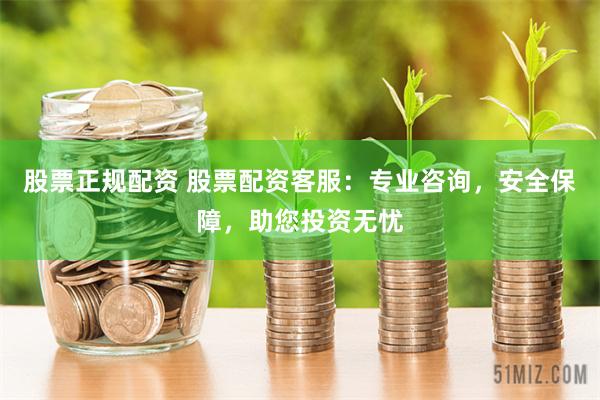股票正规配资 股票配资客服:专业咨询,安全保障,助您投资无忧