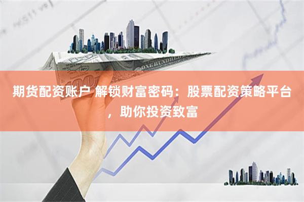 期货配资账户 解锁财富密码：股票配资策略平台，助你投资致富