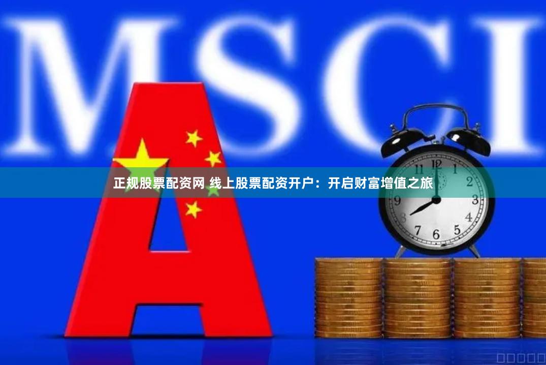 正规股票配资网 线上股票配资开户:开启财富增值之旅