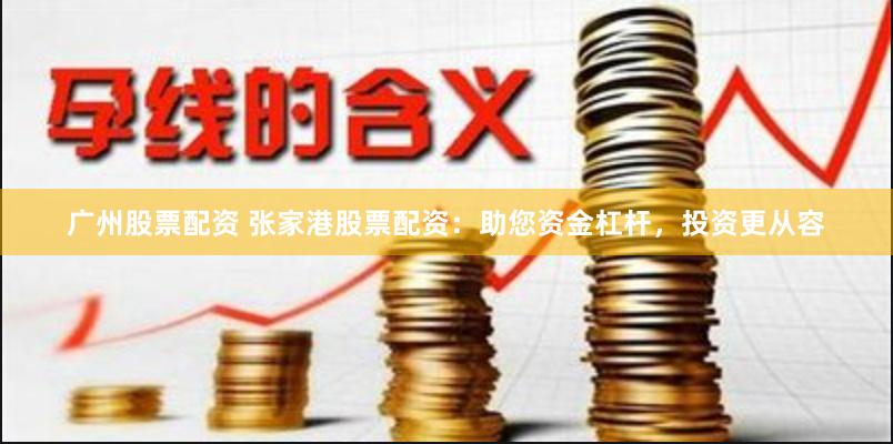 广州股票配资 张家港股票配资：助您资金杠杆，投资更从容