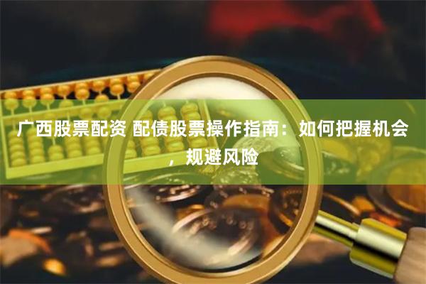 广西股票配资 配债股票操作指南:如何把握机会,规避风险