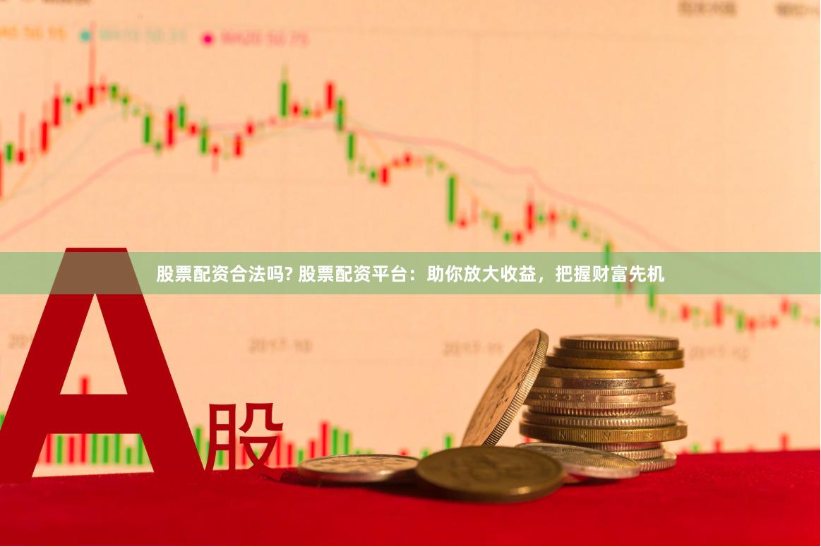 股票配资合法吗? 股票配资平台：助你放大收益，把握财富先机