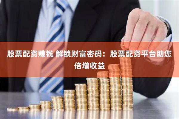 股票配资赚钱 解锁财富密码:股票配资平台助您倍增收益