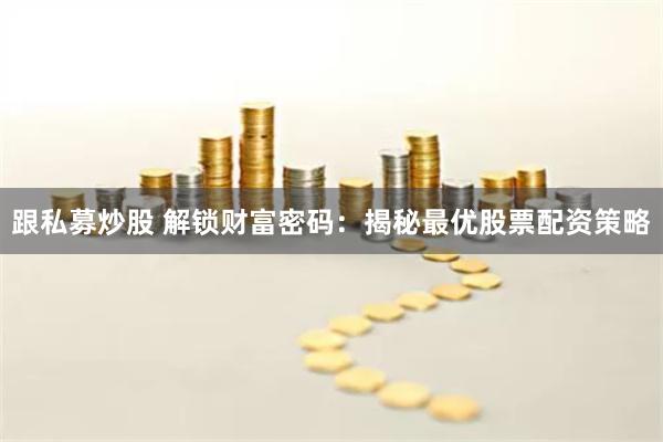 跟私募炒股 解锁财富密码：揭秘最优股票配资策略
