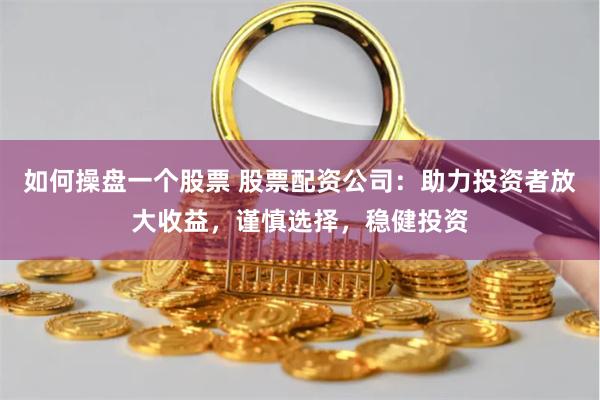 如何操盘一个股票 股票配资公司：助力投资者放大收益，谨慎选择，稳健投资