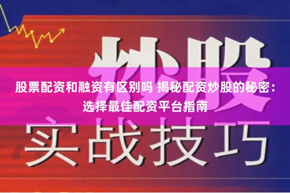 股票配资和融资有区别吗 揭秘配资炒股的秘密:选择最佳配资平台指南