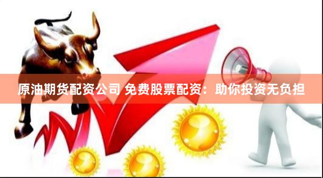 原油期货配资公司 免费股票配资:助你投资无负担