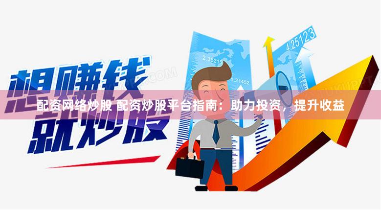 配资网络炒股 配资炒股平台指南：助力投资，提升收益